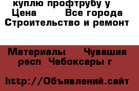 куплю профтрубу у  › Цена ­ 10 - Все города Строительство и ремонт » Материалы   . Чувашия респ.,Чебоксары г.